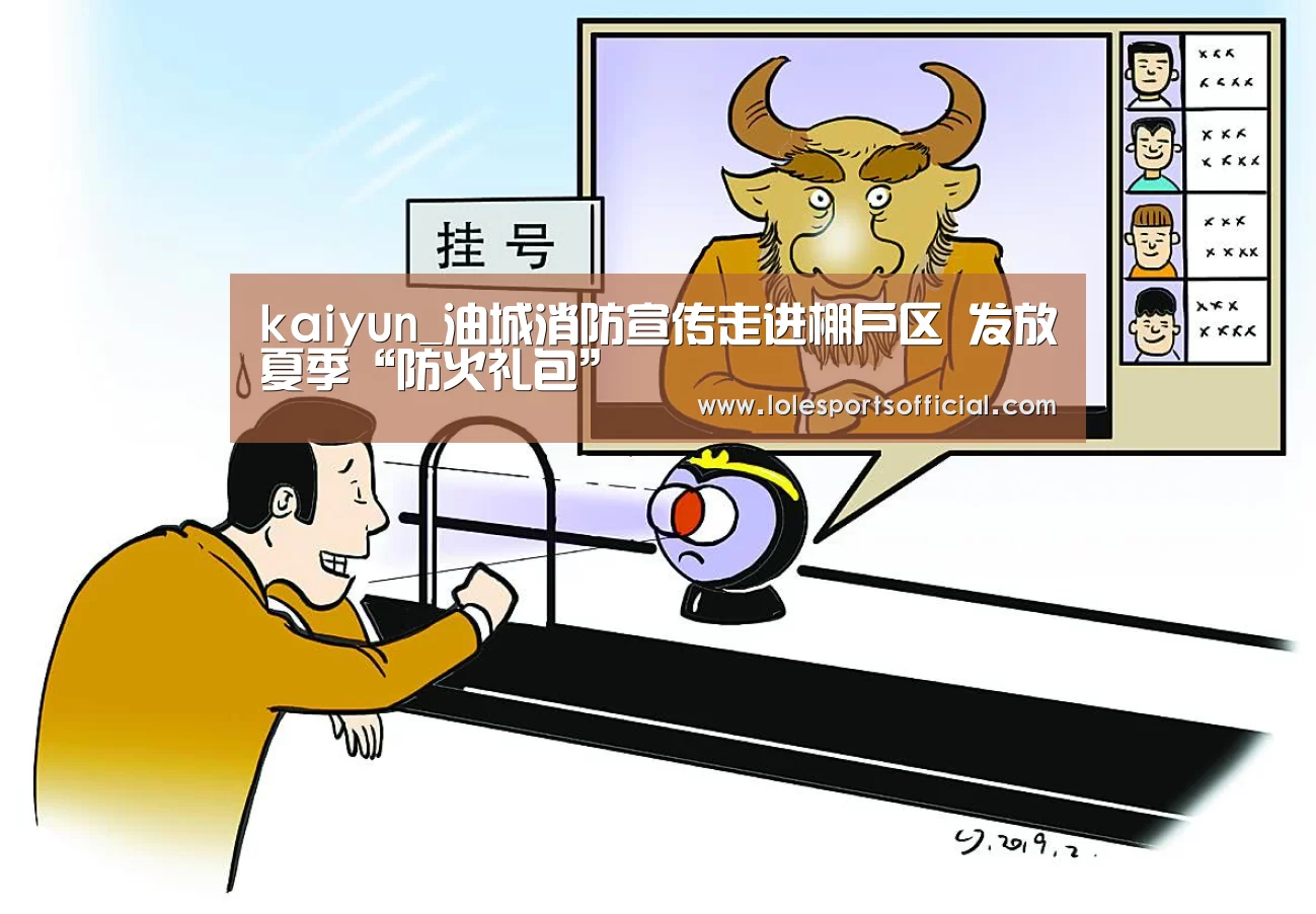 kaiyun_油城消防宣传走进棚户区 发放夏季“防火礼包”(图2) 开云官方登录