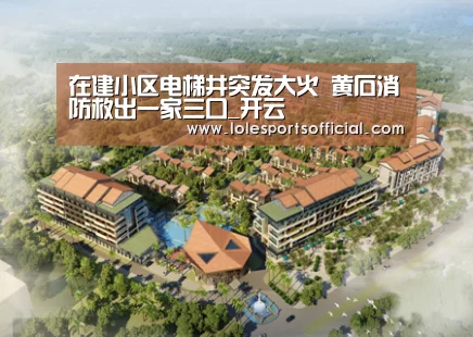 在建小区电梯井突发大火 黄石消防救出一家三口_开云(图2) 开云官网