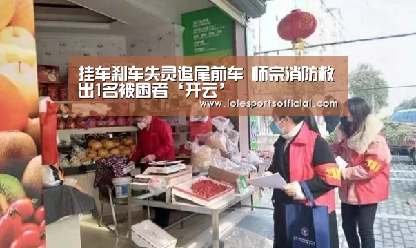 挂车刹车失灵追尾前车 师宗消防救出1名被困者‘开云’(图4) 开云