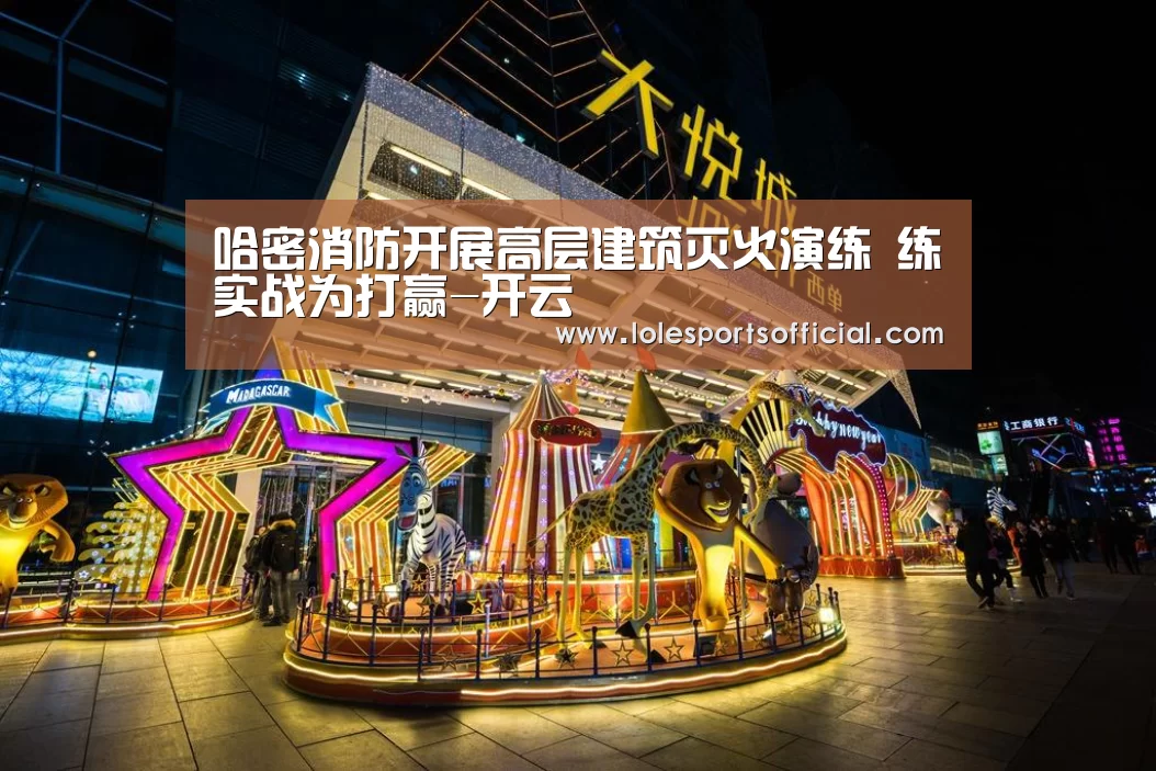 哈密消防开展高层建筑灭火演练 练实战为打赢-开云(图1) 哈密消防开展高层建筑灭火演练 练实战为打赢-开云(图1)
