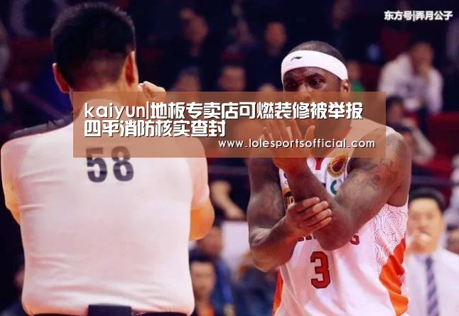 kaiyun|地板专卖店可燃装修被举报 四平消防核实查封(图1) 开云